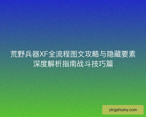 荒野兵器XF全流程图文攻略与隐藏要素深度解析指南战斗技巧篇