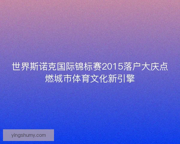 世界斯诺克国际锦标赛2015落户大庆点燃城市体育文化新引擎
