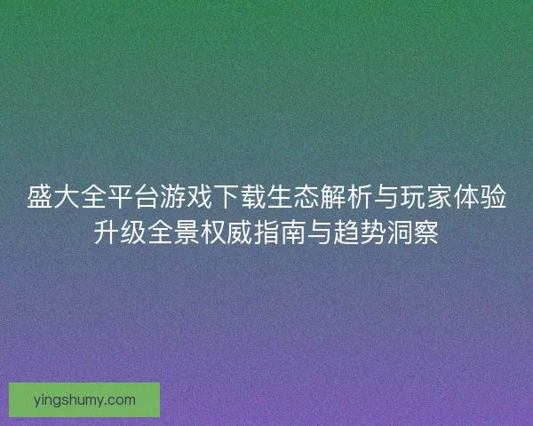 盛大全平台游戏下载生态解析与玩家体验升级全景权威指南与趋势洞察