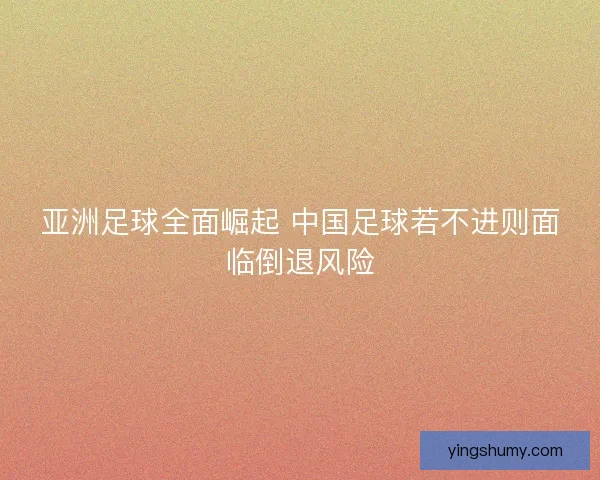 亚洲足球全面崛起 中国足球若不进则面临倒退风险