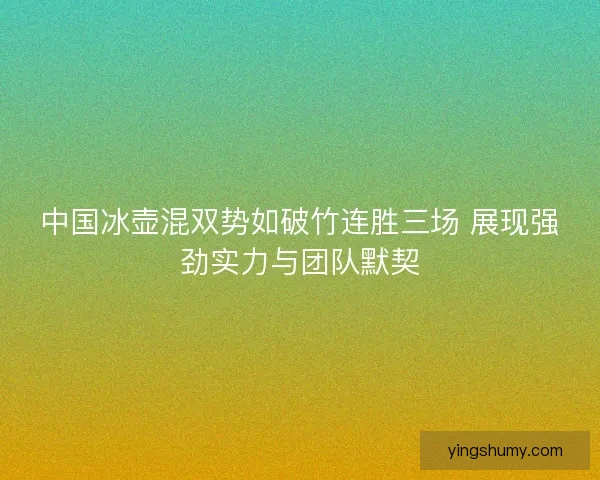 中国冰壶混双势如破竹连胜三场 展现强劲实力与团队默契